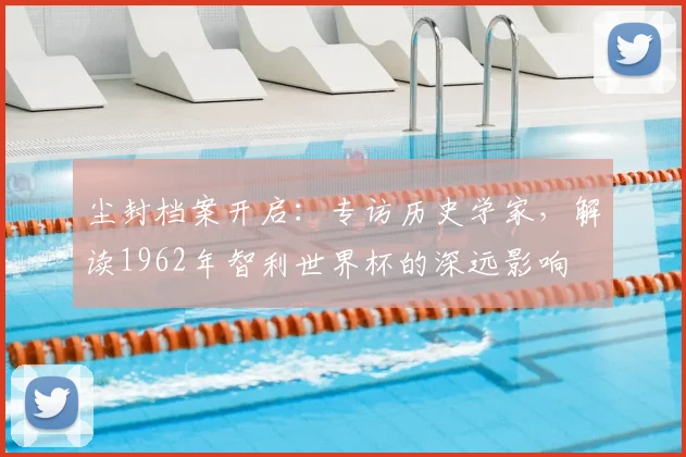 尘封档案开启：专访历史学家，解读1962年智利爱游戏体育深远影响